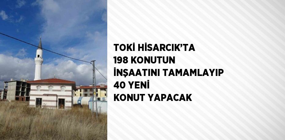 TOKİ HİSARCIK’TA 198 KONUTUN İNŞAATINI TAMAMLAYIP 40 YENİ KONUT YAPACAK