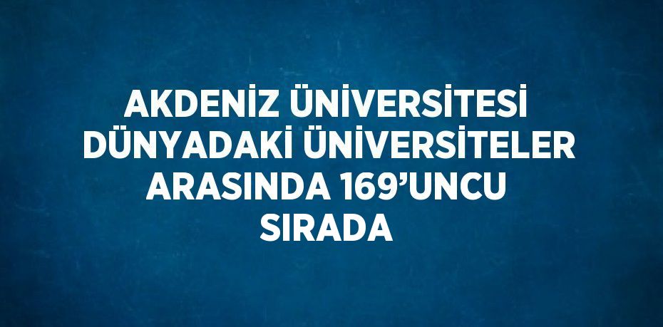 AKDENİZ ÜNİVERSİTESİ DÜNYADAKİ ÜNİVERSİTELER ARASINDA 169’UNCU SIRADA