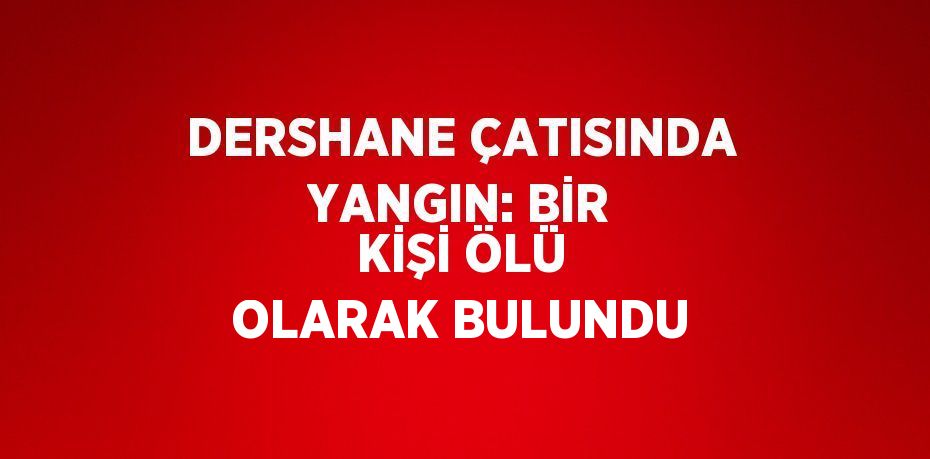 DERSHANE ÇATISINDA YANGIN: BİR KİŞİ ÖLÜ OLARAK BULUNDU