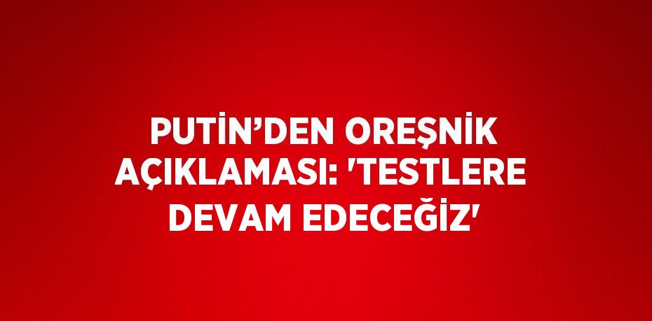 PUTİN’DEN OREŞNİK AÇIKLAMASI: 'TESTLERE DEVAM EDECEĞİZ'