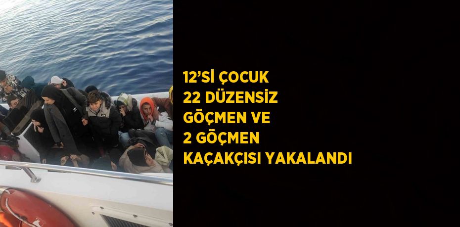 12’Sİ ÇOCUK 22 DÜZENSİZ GÖÇMEN VE 2 GÖÇMEN KAÇAKÇISI YAKALANDI