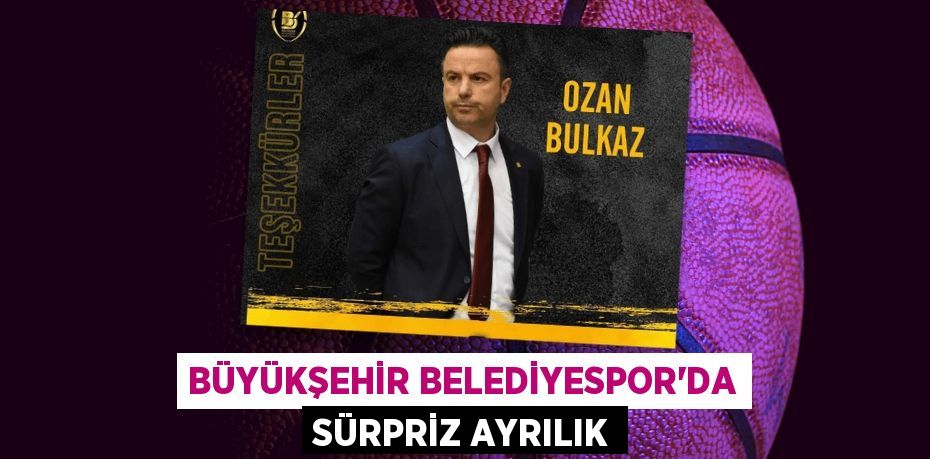 BÜYÜKŞEHİR BELEDİYESPOR’DA SÜRPRİZ AYRILIK