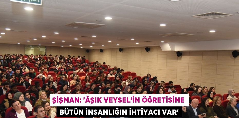 ŞİŞMAN: 'ÂŞIK VEYSEL’İN ÖĞRETİSİNE BÜTÜN İNSANLIĞIN İHTİYACI VAR'