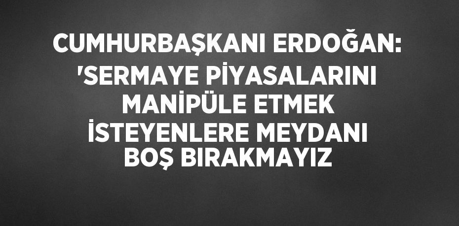 CUMHURBAŞKANI ERDOĞAN: 'SERMAYE PİYASALARINI MANİPÜLE ETMEK İSTEYENLERE MEYDANI BOŞ BIRAKMAYIZ