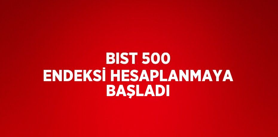 BIST 500 ENDEKSİ HESAPLANMAYA BAŞLADI