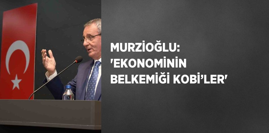 MURZİOĞLU: 'EKONOMİNİN BELKEMİĞİ KOBİ’LER'