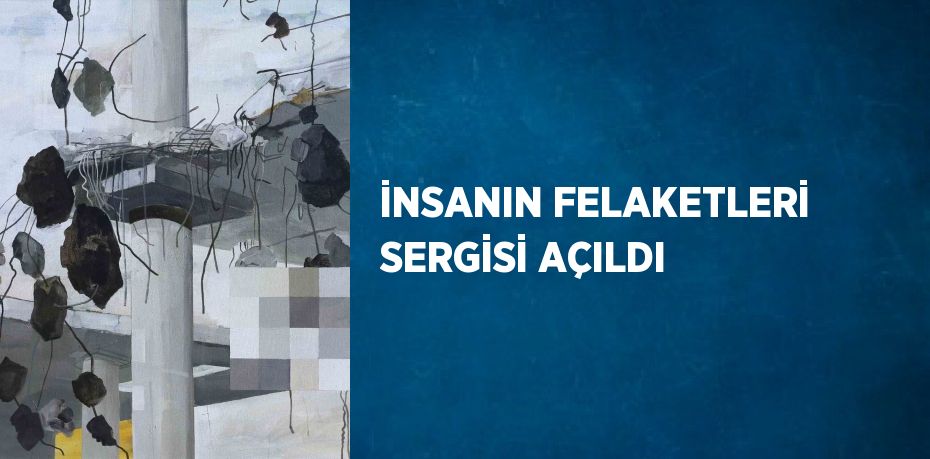 İNSANIN FELAKETLERİ SERGİSİ AÇILDI