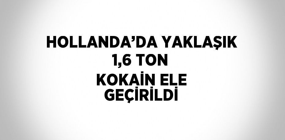 HOLLANDA’DA YAKLAŞIK 1,6 TON KOKAİN ELE GEÇİRİLDİ