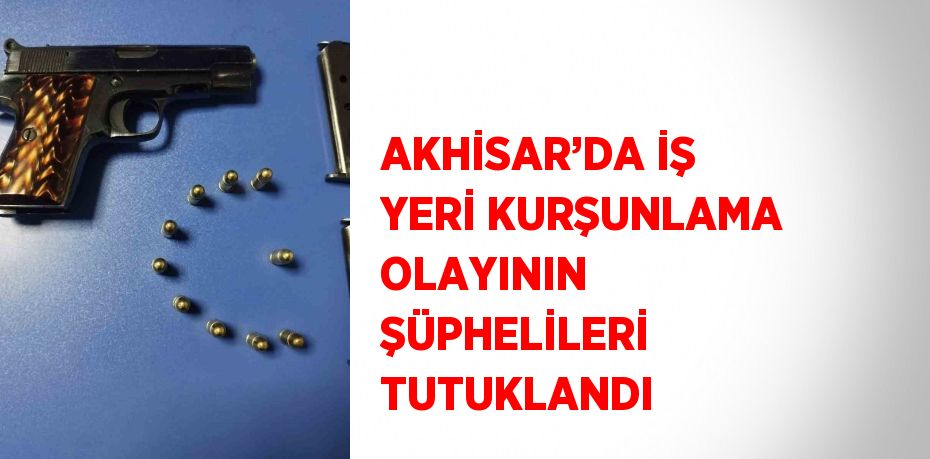 AKHİSAR’DA İŞ YERİ KURŞUNLAMA OLAYININ ŞÜPHELİLERİ TUTUKLANDI