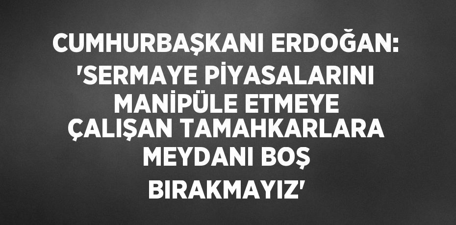 CUMHURBAŞKANI ERDOĞAN: 'SERMAYE PİYASALARINI MANİPÜLE ETMEYE ÇALIŞAN TAMAHKARLARA MEYDANI BOŞ BIRAKMAYIZ'