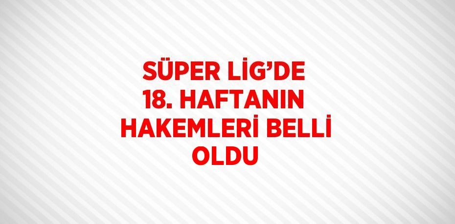 SÜPER LİG’DE 18. HAFTANIN HAKEMLERİ BELLİ OLDU