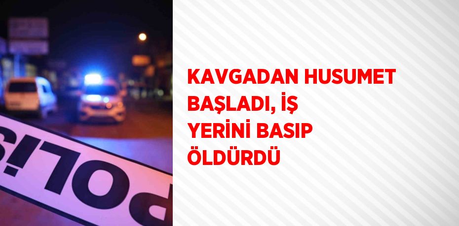 KAVGADAN HUSUMET BAŞLADI, İŞ YERİNİ BASIP ÖLDÜRDÜ