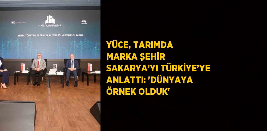 YÜCE, TARIMDA MARKA ŞEHİR SAKARYA’YI TÜRKİYE’YE ANLATTI: 'DÜNYAYA ÖRNEK OLDUK'