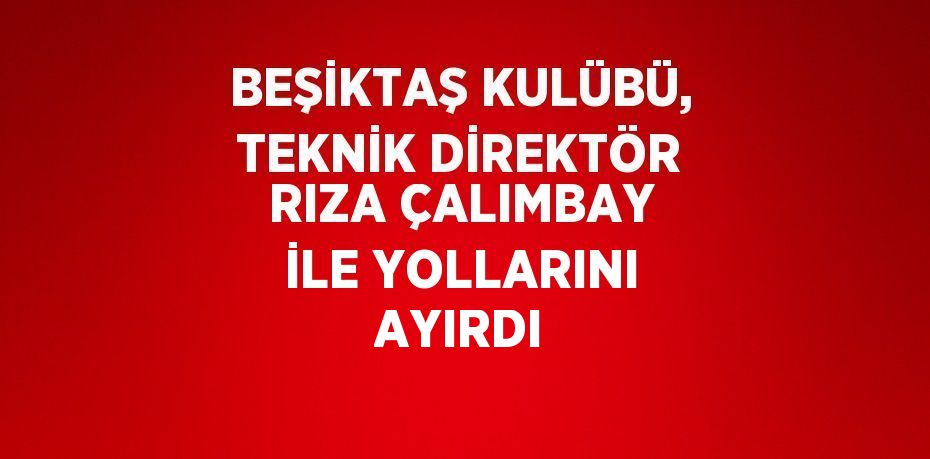 BEŞİKTAŞ KULÜBÜ, TEKNİK DİREKTÖR RIZA ÇALIMBAY İLE YOLLARINI AYIRDI