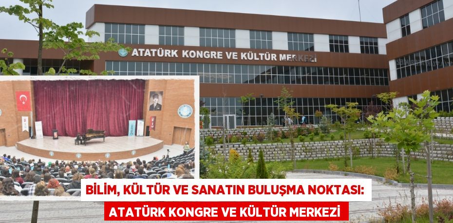 BİLİM, KÜLTÜR VE SANATIN BULUŞMA NOKTASI: ATATÜRK KONGRE VE KÜLTÜR MERKEZİ