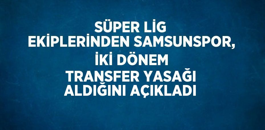 SÜPER LİG EKİPLERİNDEN SAMSUNSPOR, İKİ DÖNEM TRANSFER YASAĞI ALDIĞINI AÇIKLADI