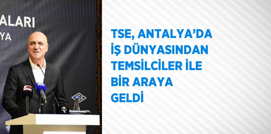 TSE, ANTALYA’DA İŞ DÜNYASINDAN TEMSİLCİLER İLE BİR ARAYA GELDİ