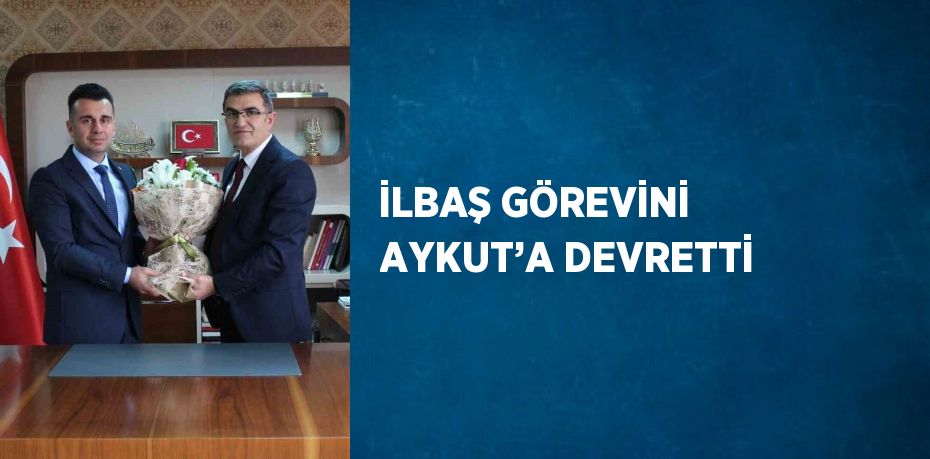 İLBAŞ GÖREVİNİ AYKUT’A DEVRETTİ