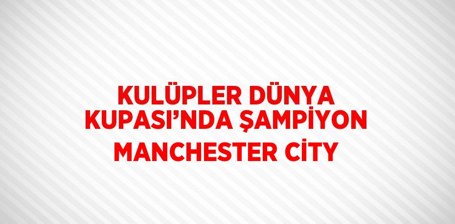 KULÜPLER DÜNYA KUPASI’NDA ŞAMPİYON MANCHESTER CİTY