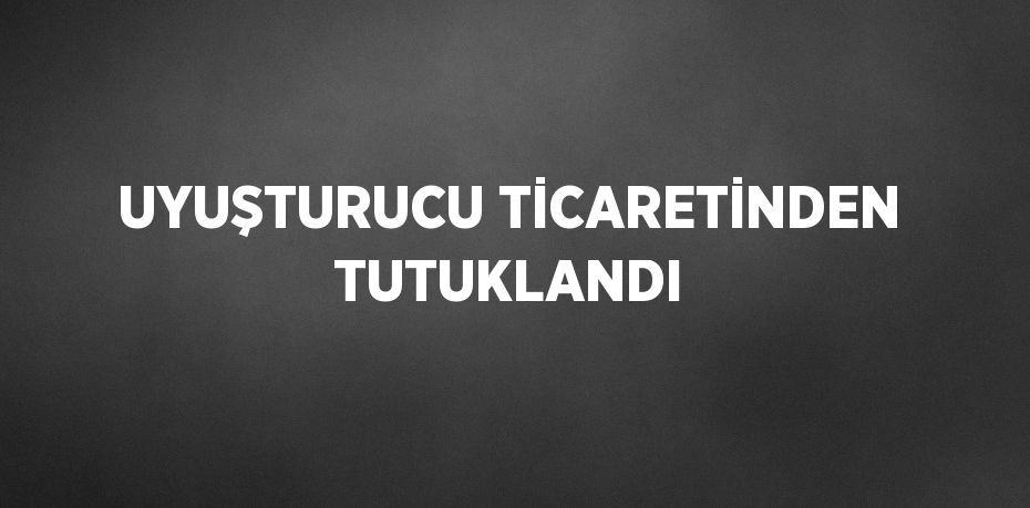 UYUŞTURUCU TİCARETİNDEN TUTUKLANDI