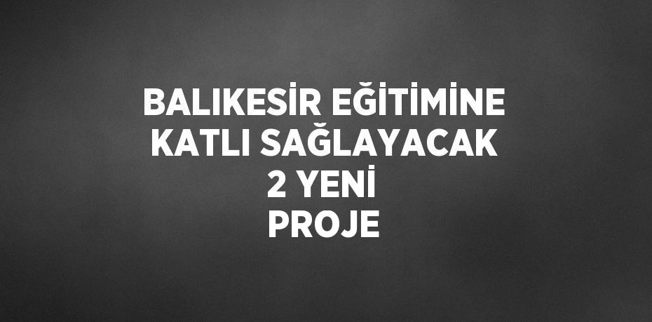 BALIKESİR EĞİTİMİNE KATLI SAĞLAYACAK 2 YENİ PROJE