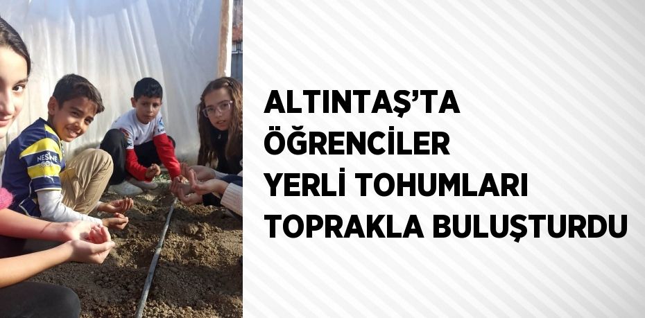 ALTINTAŞ’TA ÖĞRENCİLER YERLİ TOHUMLARI TOPRAKLA BULUŞTURDU