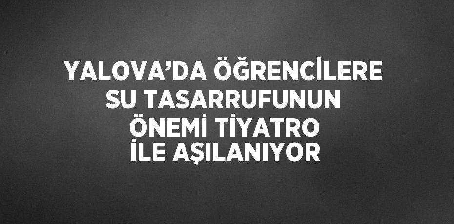 YALOVA’DA ÖĞRENCİLERE SU TASARRUFUNUN ÖNEMİ TİYATRO İLE AŞILANIYOR