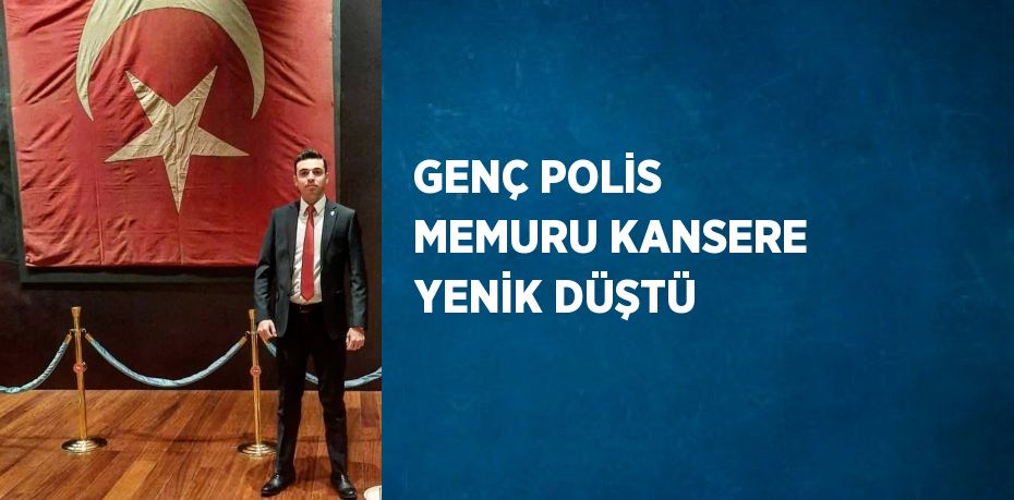 GENÇ POLİS MEMURU KANSERE YENİK DÜŞTÜ