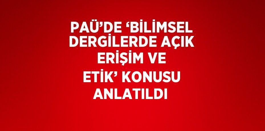 PAÜ’DE ‘BİLİMSEL DERGİLERDE AÇIK ERİŞİM VE ETİK’ KONUSU ANLATILDI