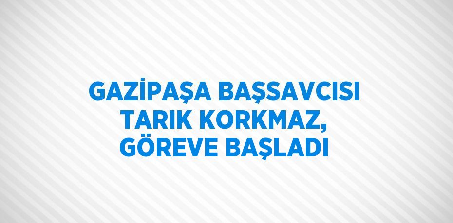 GAZİPAŞA BAŞSAVCISI TARIK KORKMAZ, GÖREVE BAŞLADI