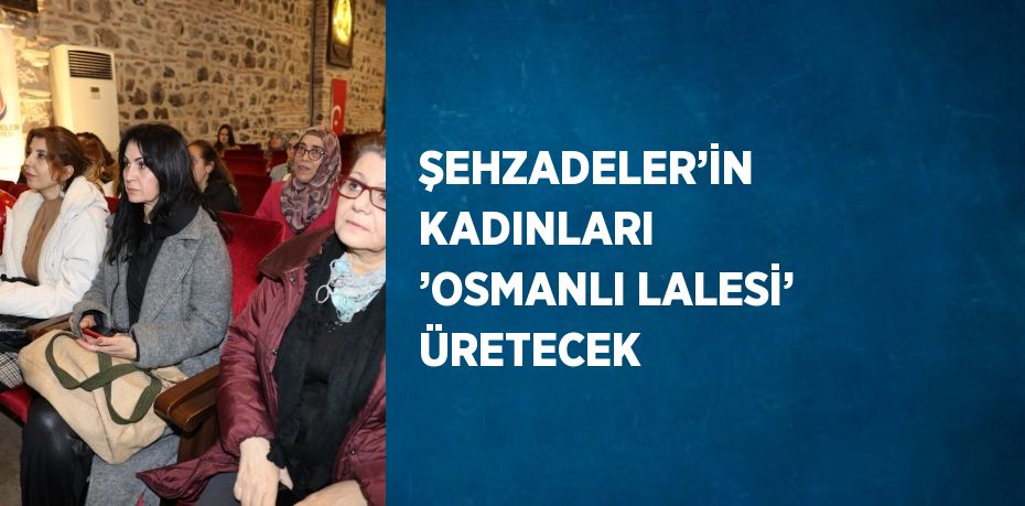 ŞEHZADELER’İN KADINLARI ’OSMANLI LALESİ’ ÜRETECEK