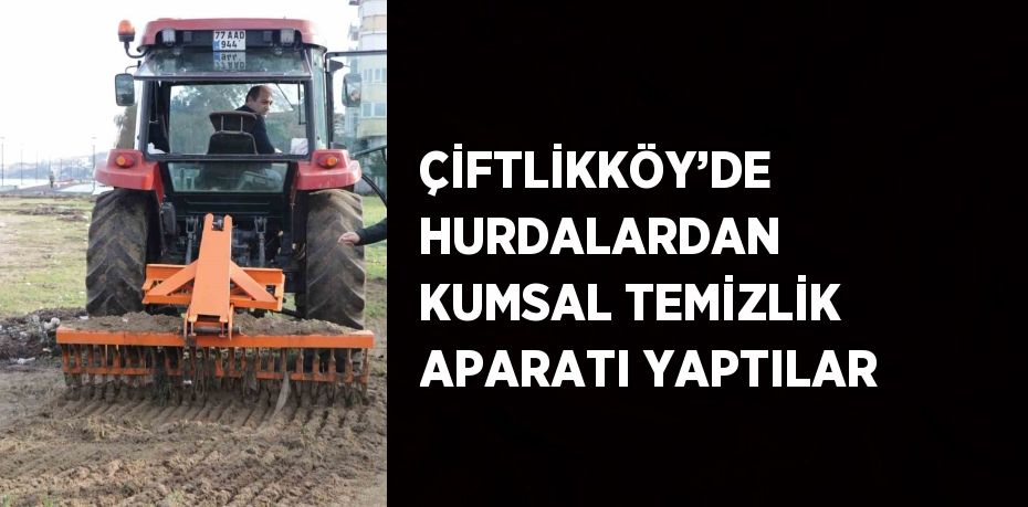 ÇİFTLİKKÖY’DE HURDALARDAN KUMSAL TEMİZLİK APARATI YAPTILAR
