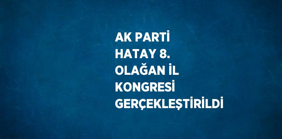 AK PARTİ HATAY 8. OLAĞAN İL KONGRESİ GERÇEKLEŞTİRİLDİ