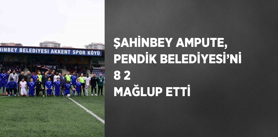 ŞAHİNBEY AMPUTE, PENDİK BELEDİYESİ’Nİ 8 2 MAĞLUP ETTİ