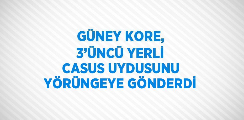 GÜNEY KORE, 3’ÜNCÜ YERLİ CASUS UYDUSUNU YÖRÜNGEYE GÖNDERDİ