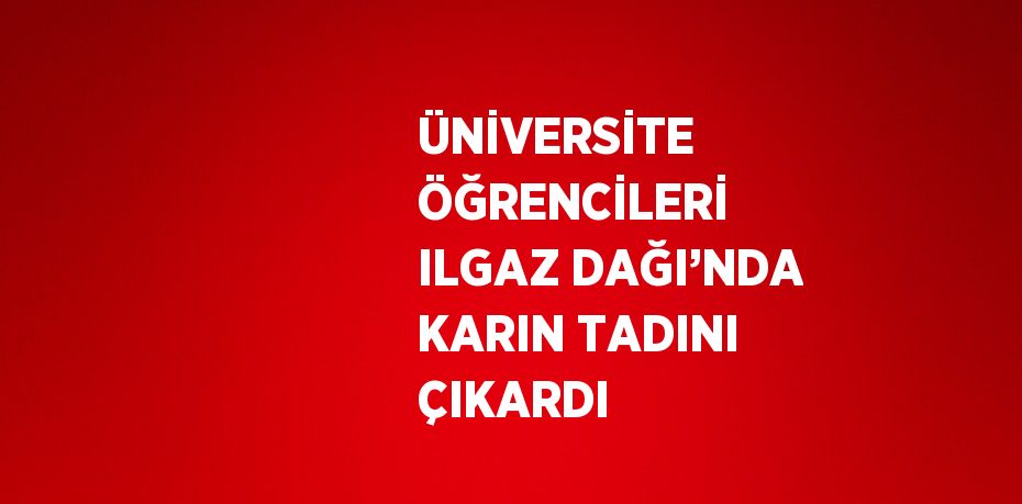 ÜNİVERSİTE ÖĞRENCİLERİ ILGAZ DAĞI’NDA KARIN TADINI ÇIKARDI