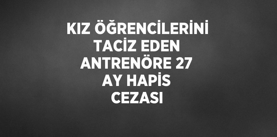 KIZ ÖĞRENCİLERİNİ TACİZ EDEN ANTRENÖRE 27 AY HAPİS CEZASI