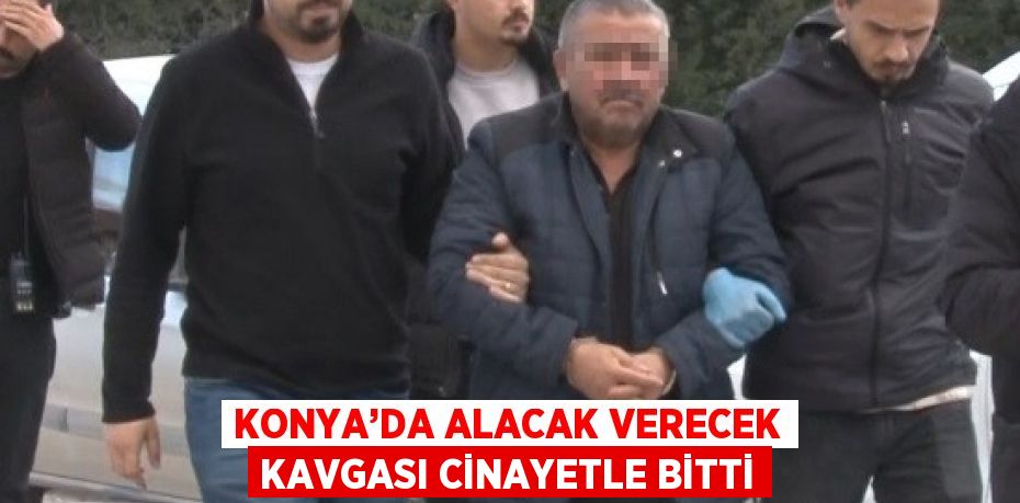 KONYA’DA ALACAK VERECEK KAVGASI CİNAYETLE BİTTİ