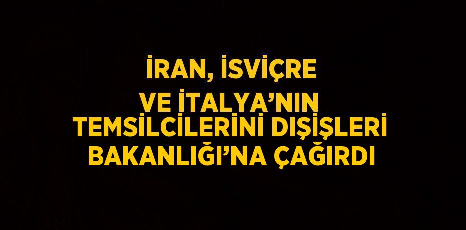 İRAN, İSVİÇRE VE İTALYA’NIN TEMSİLCİLERİNİ DIŞİŞLERİ BAKANLIĞI’NA ÇAĞIRDI