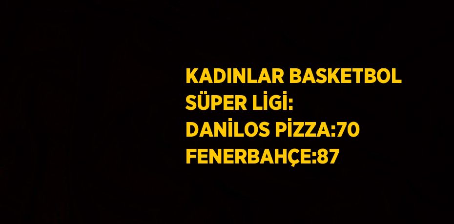 KADINLAR BASKETBOL SÜPER LİGİ: DANİLOS PİZZA:70 FENERBAHÇE:87