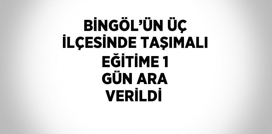 BİNGÖL’ÜN ÜÇ İLÇESİNDE TAŞIMALI EĞİTİME 1 GÜN ARA VERİLDİ