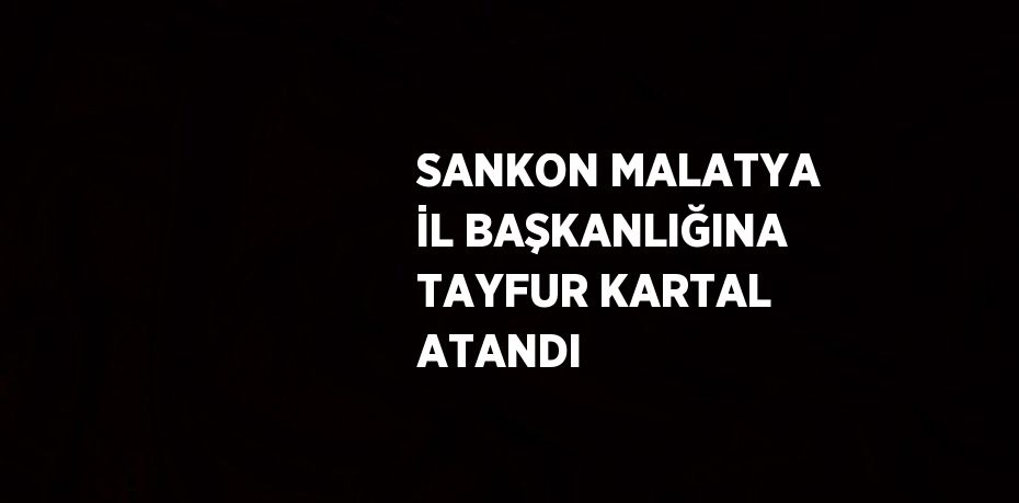 SANKON MALATYA İL BAŞKANLIĞINA TAYFUR KARTAL ATANDI