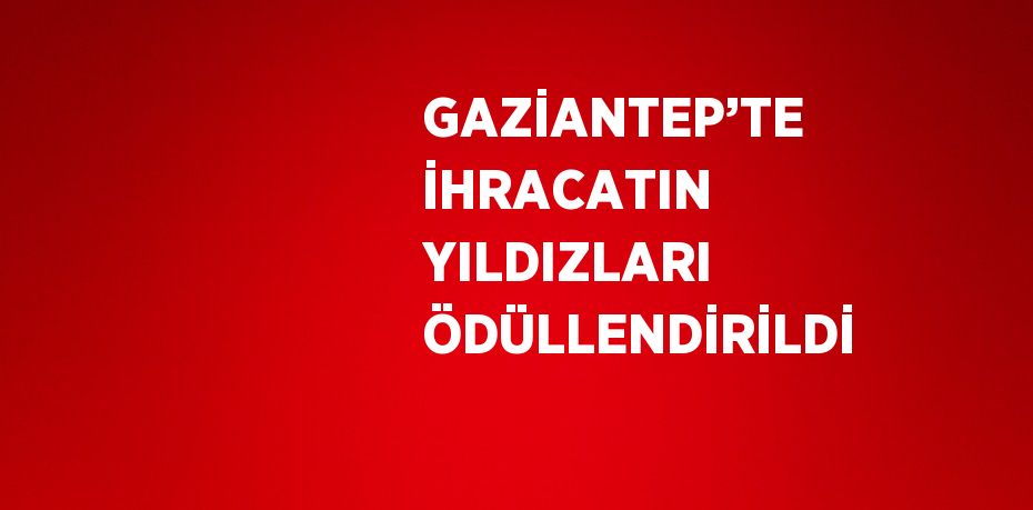 GAZİANTEP’TE İHRACATIN YILDIZLARI ÖDÜLLENDİRİLDİ