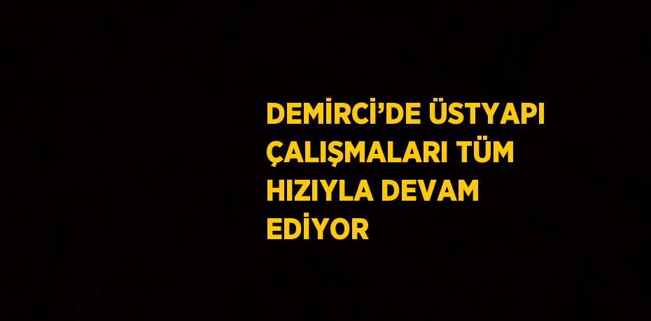 DEMİRCİ’DE ÜSTYAPI ÇALIŞMALARI TÜM HIZIYLA DEVAM EDİYOR