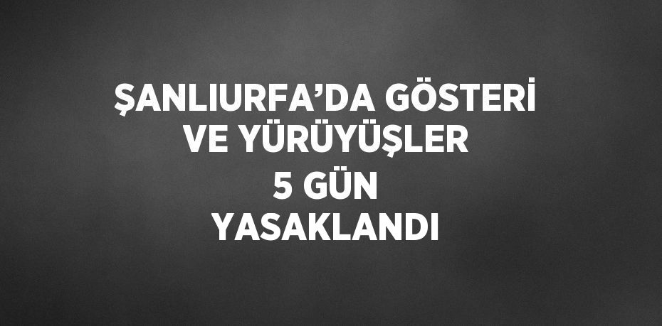 ŞANLIURFA’DA GÖSTERİ VE YÜRÜYÜŞLER 5 GÜN YASAKLANDI