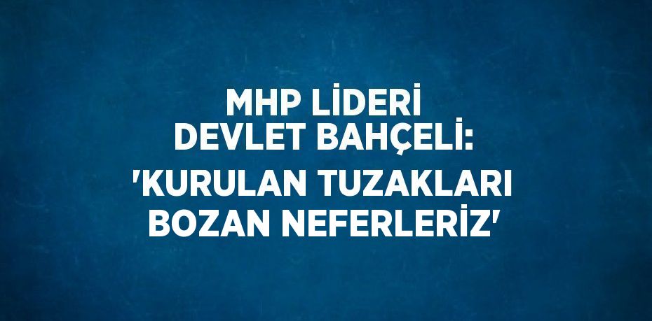 MHP LİDERİ DEVLET BAHÇELİ: 'KURULAN TUZAKLARI BOZAN NEFERLERİZ'