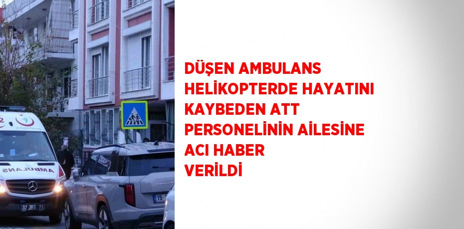 DÜŞEN AMBULANS HELİKOPTERDE HAYATINI KAYBEDEN ATT PERSONELİNİN AİLESİNE ACI HABER VERİLDİ