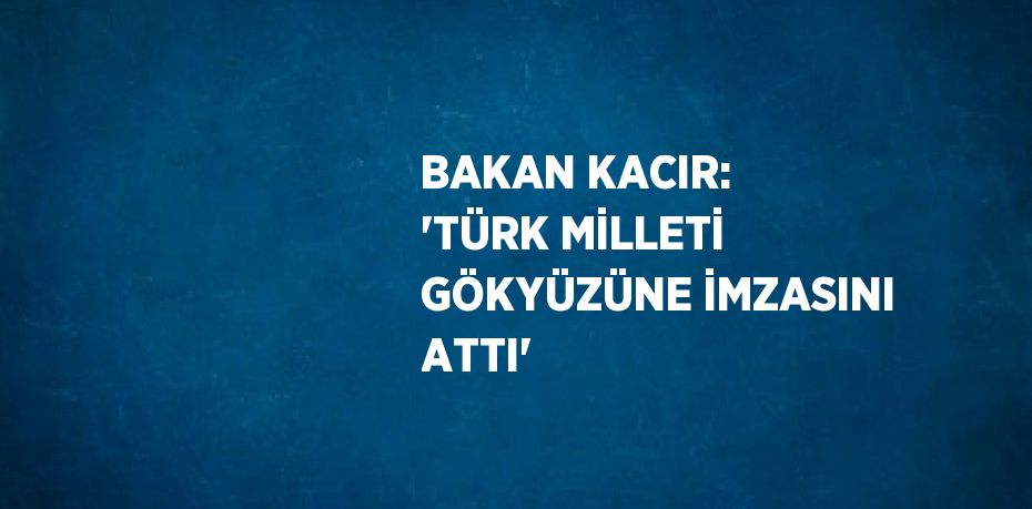 BAKAN KACIR: 'TÜRK MİLLETİ GÖKYÜZÜNE İMZASINI ATTI'