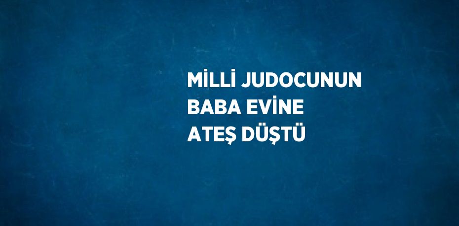 MİLLİ JUDOCUNUN BABA EVİNE ATEŞ DÜŞTÜ