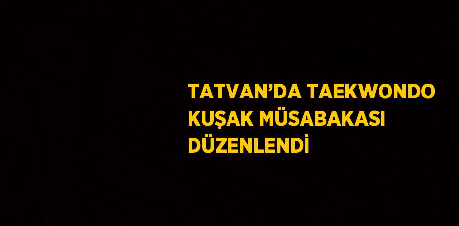 TATVAN’DA TAEKWONDO KUŞAK MÜSABAKASI DÜZENLENDİ